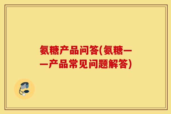 氨糖产品问答(氨糖——产品常见问题解答)