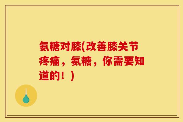氨糖对膝(改善膝关节疼痛，氨糖，你需要知道的！)