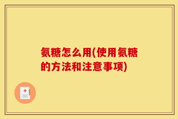 氨糖怎么用(使用氨糖的方法和注意事项)