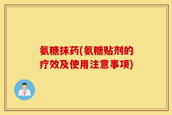 氨糖抹药(氨糖贴剂的疗效及使用注意事项)