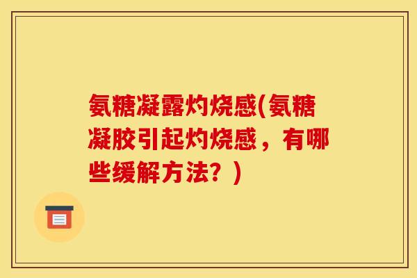 氨糖凝露灼烧感(氨糖凝胶引起灼烧感，有哪些缓解方法？)