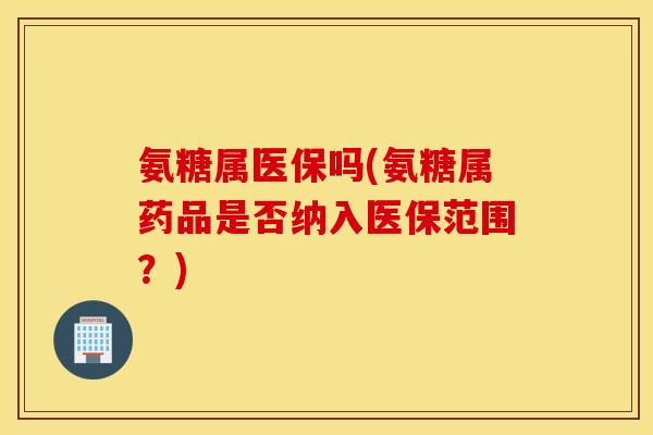 氨糖属医保吗(氨糖属药品是否纳入医保范围？)