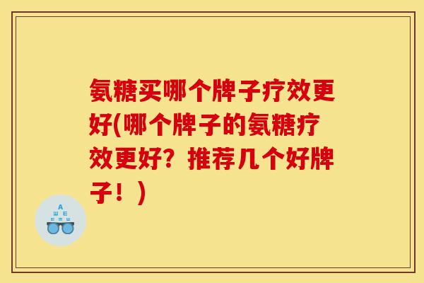 氨糖买哪个牌子疗效更好(哪个牌子的氨糖疗效更好？推荐几个好牌子！)