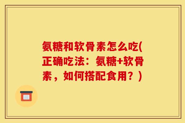 氨糖和软骨素怎么吃(正确吃法：氨糖+软骨素，如何搭配食用？)
