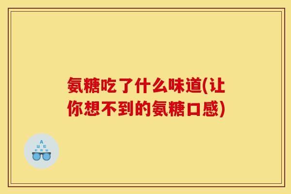 氨糖吃了什么味道(让你想不到的氨糖口感)