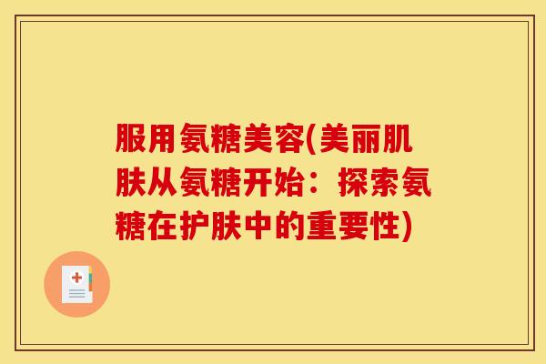 服用氨糖美容(美丽肌肤从氨糖开始：探索氨糖在护肤中的重要性)