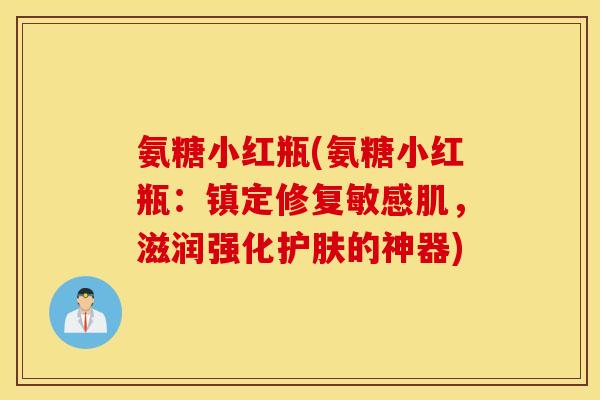 氨糖小红瓶(氨糖小红瓶：镇定修复敏感肌，滋润强化护肤的神器)