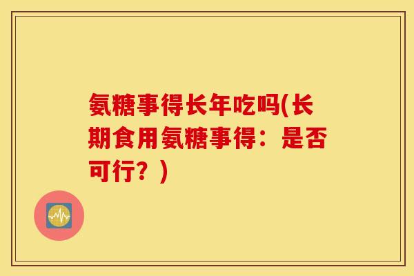 氨糖事得长年吃吗(长期食用氨糖事得：是否可行？)
