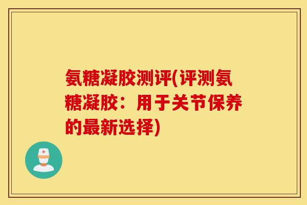 氨糖凝胶测评(评测氨糖凝胶：用于关节保养的最新选择)