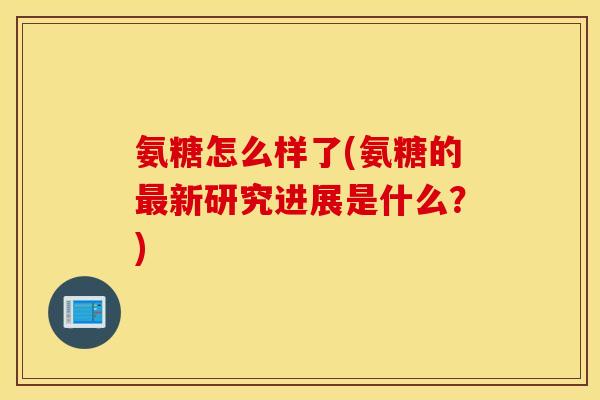氨糖怎么样了(氨糖的最新研究进展是什么？)