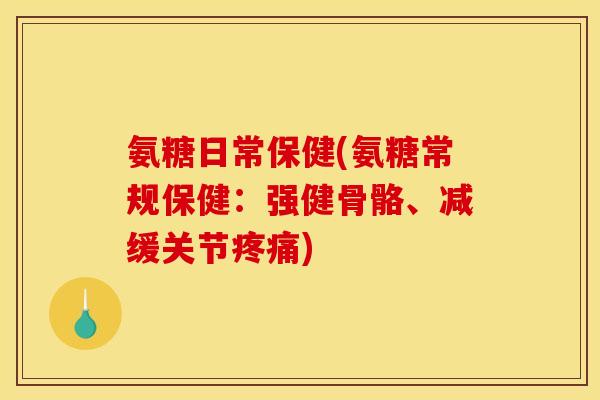 氨糖日常保健(氨糖常规保健：强健骨骼、减缓关节疼痛)