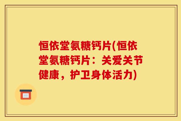 恒依堂氨糖钙片(恒依堂氨糖钙片：关爱关节健康，护卫身体活力)