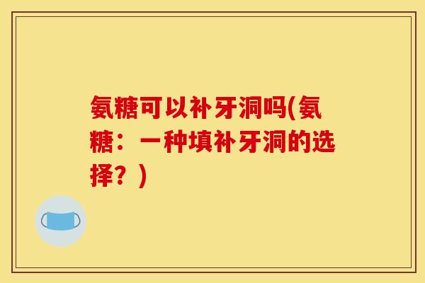 氨糖可以补牙洞吗(氨糖：一种填补牙洞的选择？)