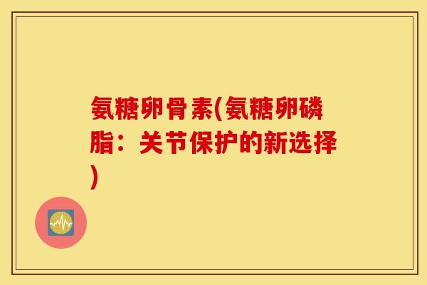 氨糖卵骨素(氨糖卵磷脂：关节保护的新选择)