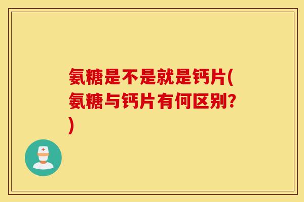 氨糖是不是就是钙片(氨糖与钙片有何区别？)