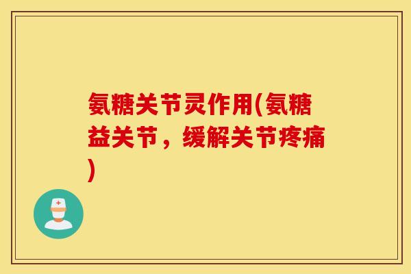 氨糖关节灵作用(氨糖益关节，缓解关节疼痛)
