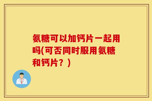 氨糖可以加钙片一起用吗(可否同时服用氨糖和钙片？)