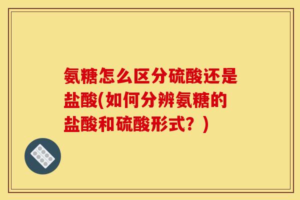 氨糖怎么区分硫酸还是盐酸(如何分辨氨糖的盐酸和硫酸形式？)
