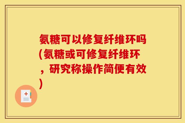 氨糖可以修复纤维环吗(氨糖或可修复纤维环，研究称操作简便有效)