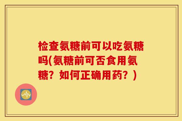 检查氨糖前可以吃氨糖吗(氨糖前可否食用氨糖？如何正确用药？)