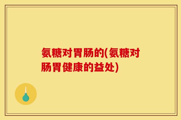 氨糖对胃肠的(氨糖对肠胃健康的益处)
