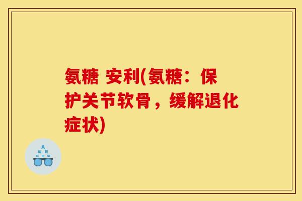 氨糖 安利(氨糖：保护关节软骨，缓解退化症状)