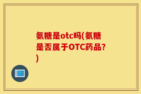 氨糖是otc吗(氨糖是否属于OTC药品？)