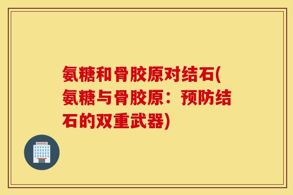 氨糖和骨胶原对结石(氨糖与骨胶原：预防结石的双重武器)