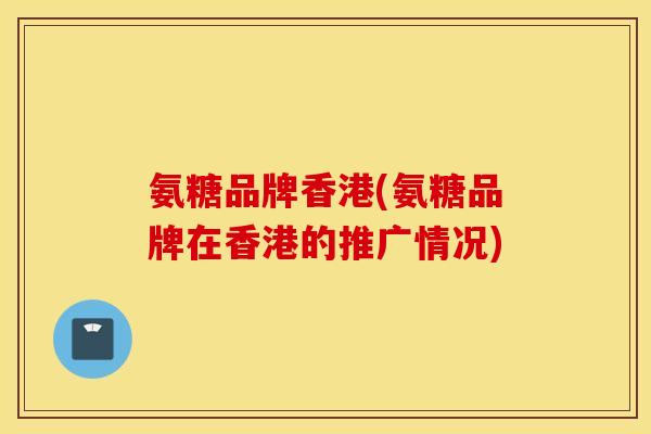 氨糖品牌香港(氨糖品牌在香港的推广情况)