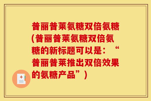 普丽普莱氨糖双倍氨糖(普丽普莱氨糖双倍氨糖的新标题可以是：“普丽普莱推出双倍效果的氨糖产品”)