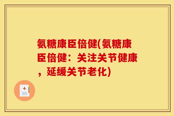 氨糖康臣倍健(氨糖康臣倍健：关注关节健康，延缓关节老化)