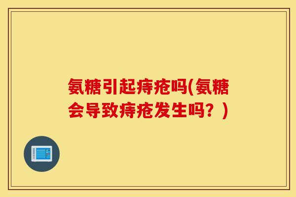 氨糖引起痔疮吗(氨糖会导致痔疮发生吗？)