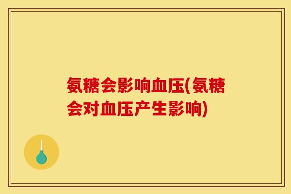 氨糖会影响血压(氨糖会对血压产生影响)