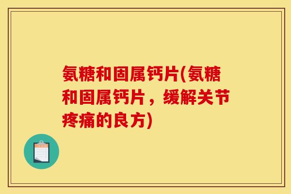 氨糖和固属钙片(氨糖和固属钙片,缓解关节疼痛的良方) 氨糖和固属钙片(氨糖和固属钙片,缓解关节疼痛的良方)