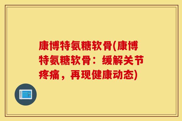 康博特氨糖软骨(康博特氨糖软骨:缓解关节疼痛,再现健康动态) 康博特氨糖软骨(康博特氨糖软骨:缓解关节疼痛,再现健康动态)