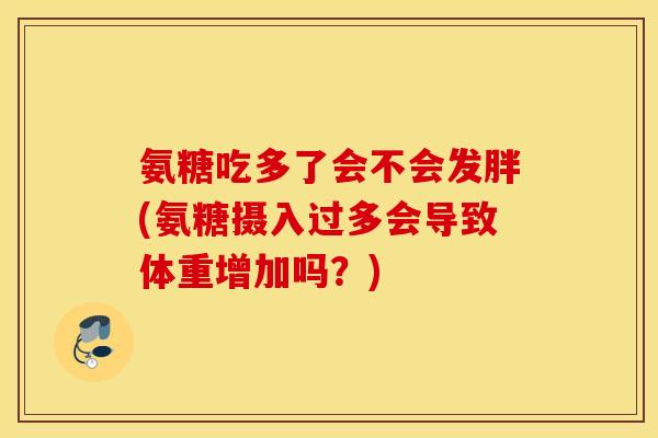氨糖吃多了会不会发胖(氨糖摄入过多会导致体重增加吗?) 氨糖吃多了会不会发胖(氨糖摄入过多会导致体重增加吗?)