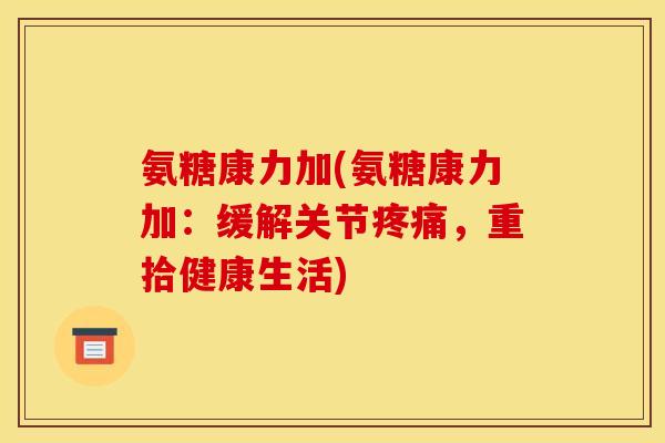 氨糖康力加(氨糖康力加：缓解关节疼痛，重拾健康生活)