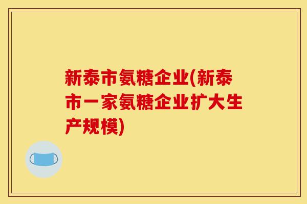 新泰市氨糖企业(新泰市一家氨糖企业扩大生产规模)