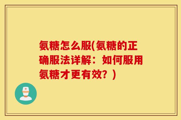 氨糖怎么服(氨糖的正确服法详解：如何服用氨糖才更有效？)