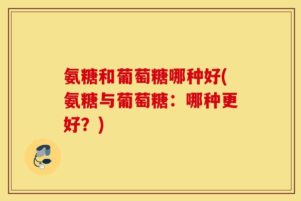 氨糖和葡萄糖哪种好(氨糖与葡萄糖：哪种更好？)