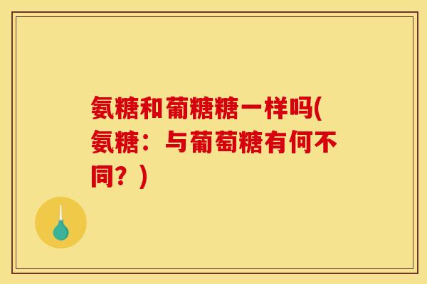氨糖和葡糖糖一样吗(氨糖：与葡萄糖有何不同？)