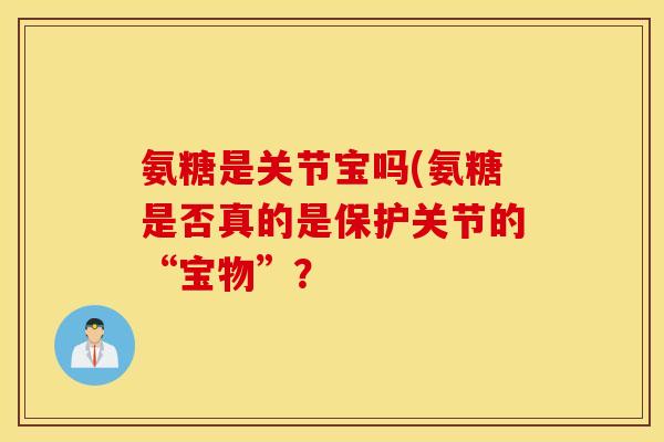 氨糖是关节宝吗(氨糖是否真的是保护关节的“宝物”？