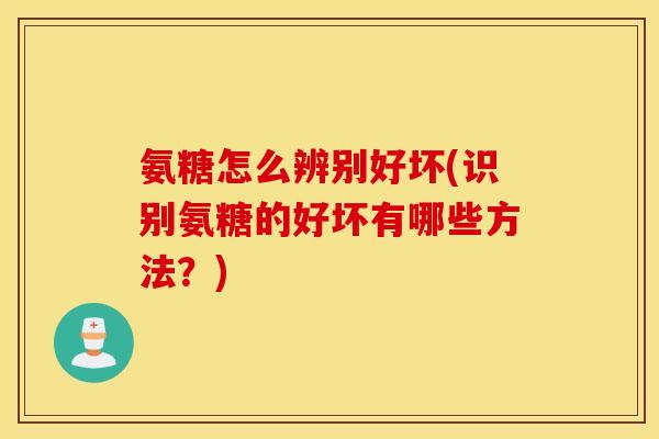 氨糖怎么辨别好坏(识别氨糖的好坏有哪些方法？)