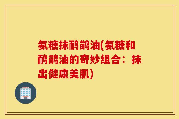 氨糖抹鸸鹋油(氨糖和鸸鹋油的奇妙组合：抹出健康美肌)