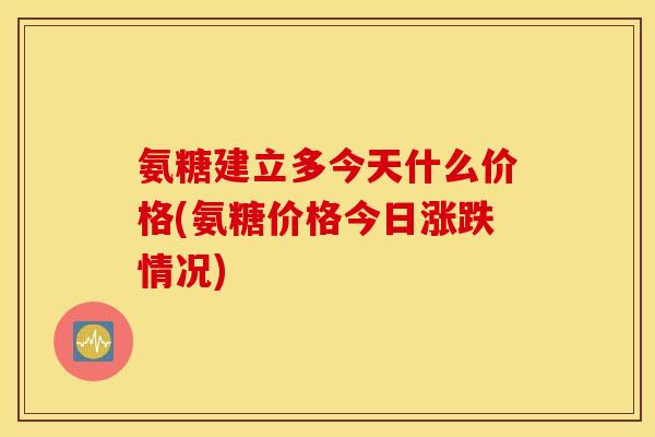 氨糖建立多今天什么价格(氨糖价格今日涨跌情况)