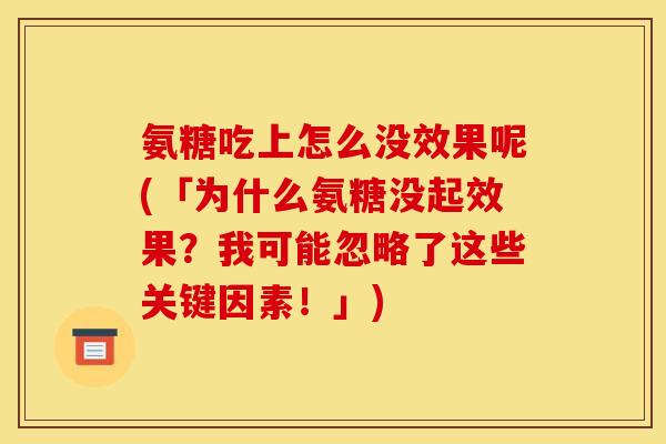 氨糖吃上怎么没效果呢(「为什么氨糖没起效果？我可能忽略了这些关键因素！」)