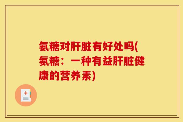 氨糖对肝脏有好处吗(氨糖：一种有益肝脏健康的营养素)