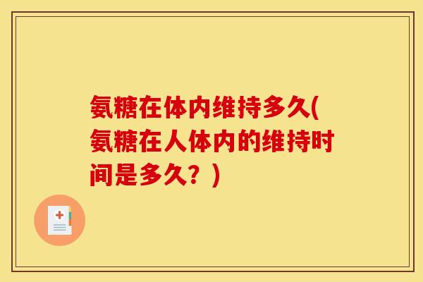 氨糖在体内维持多久(氨糖在人体内的维持时间是多久？)
