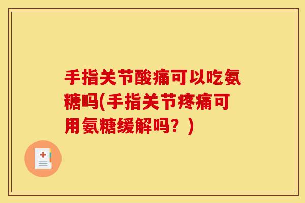 手指关节酸痛可以吃氨糖吗(手指关节疼痛可用氨糖缓解吗？)
