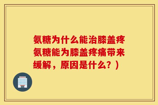 氨糖为什么能治膝盖疼氨糖能为膝盖疼痛带来缓解，原因是什么？)